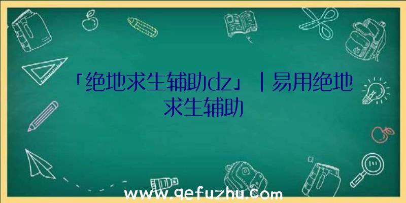 「绝地求生辅助dz」|易用绝地求生辅助